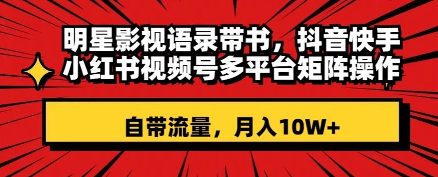 明星影视语录带书，抖音快手小红书视频号多平台矩阵操作，自带流量，月入10W+【揭秘】-副业城