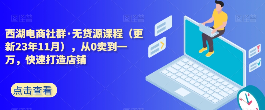 西湖电商社群·无货源课程（更新23年11月），从0卖到一万，快速打造店铺-副业城