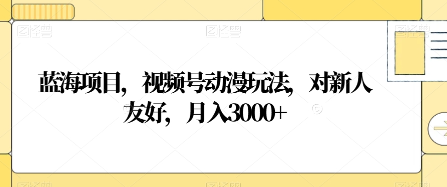 蓝海项目，视频号动漫玩法，对新人友好，月入3000+【揭秘】-副业城
