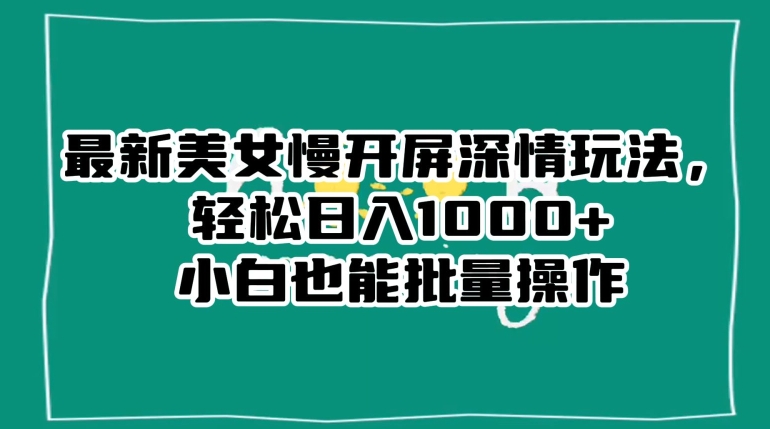 最新美女慢开屏深情玩法，轻松日入1000+小白也能批量操作-副业城