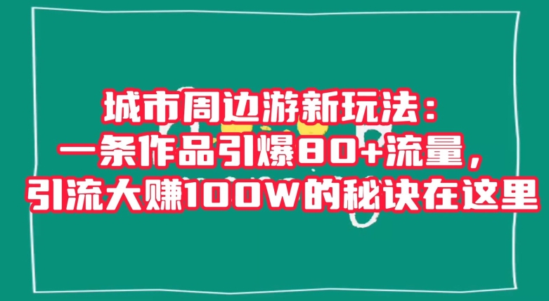 城市周边游新玩法：一条作品引爆80+流量，引流大赚100W的秘诀在这里【揭秘】-副业城