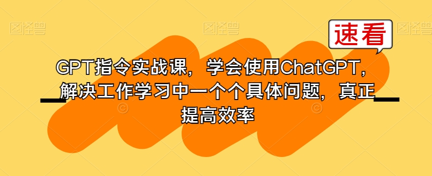 GPT指令实战课，学会使用ChatGPT，解决工作学习中一个个具体问题，真正提高效率-副业城