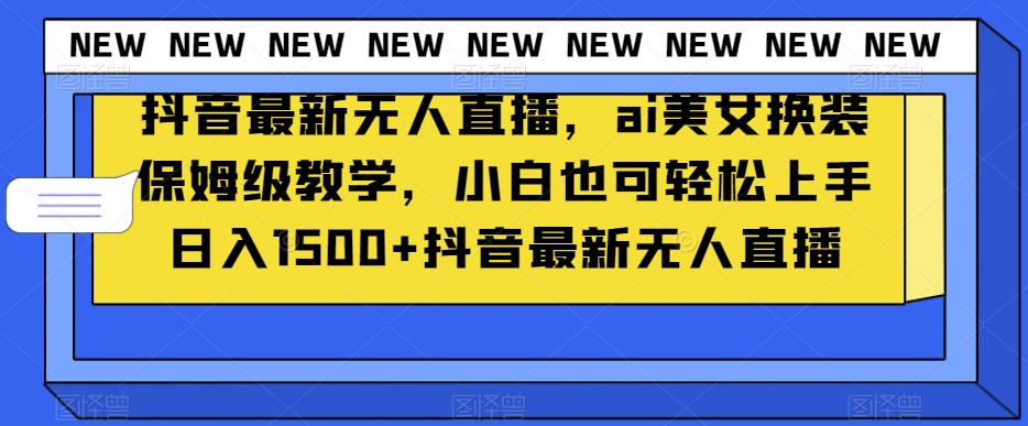 抖音最新无人直播，ai美女换装保姆级教学，小白也可轻松上手日入1500+【揭秘】-副业城