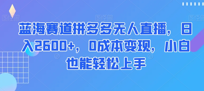 蓝海赛道拼多多无人直播，日入2600+，0成本变现，小白也能轻松上手【揭秘】-副业城