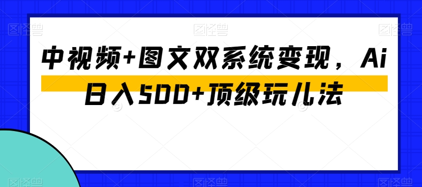 中视频+图文双系统变现，Ai日入500+顶级玩儿法-副业城