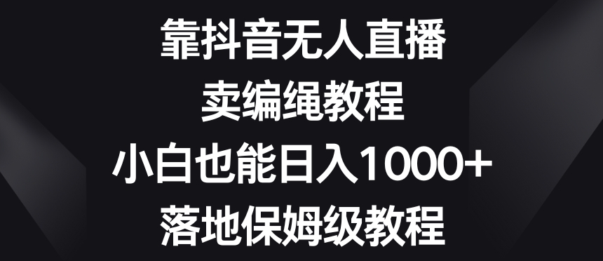 靠抖音无人直播，卖编绳教程，小白也能日入1000+，落地保姆级教程【揭秘】-副业城