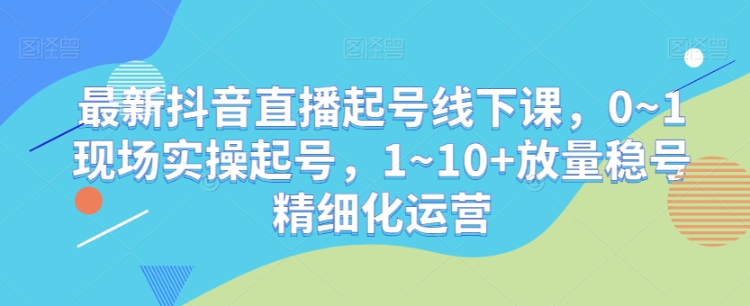 最新抖音直播起号线下课，0~1现场实操起号，1~10+放量稳号精细化运营-副业城