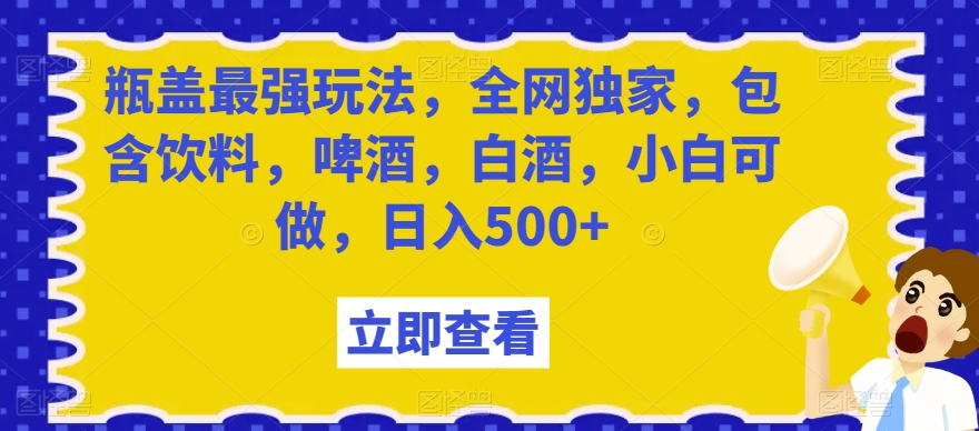 瓶盖最强玩法，全网独家，包含饮料，啤酒，白酒，小白可做，日入500+【揭秘】-副业城