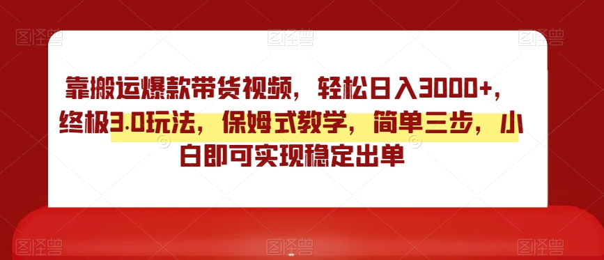 靠搬运爆款带货视频，轻松日入3000+，终极3.0玩法，保姆式教学，简单三步，小白即可实现稳定出单【揭秘】-副业城