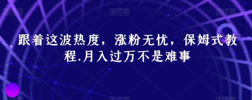 跟着这波热度，涨粉无忧，保姆式教程，月入过万不是难事【揭秘】-副业城