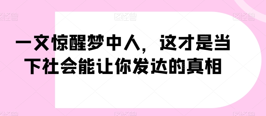 一文惊醒梦中人，这才是当下社会能让你发达的真相【公众号付费文章】-副业城