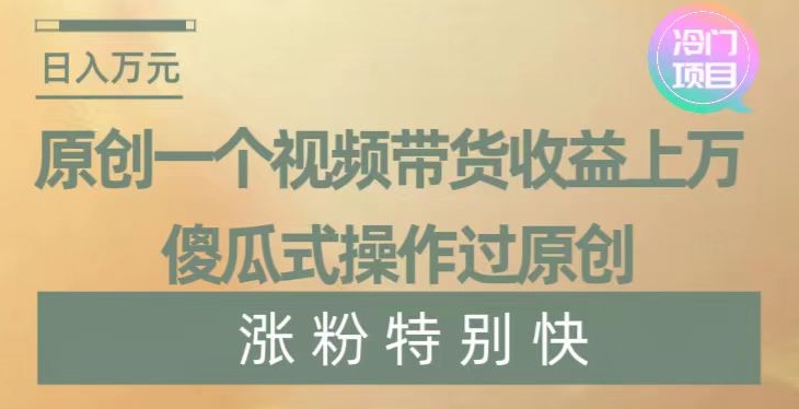 原创一个视频带货收益上万，傻瓜式操作过原创，几分钟做一个视频涨粉特别快【揭秘】-副业城