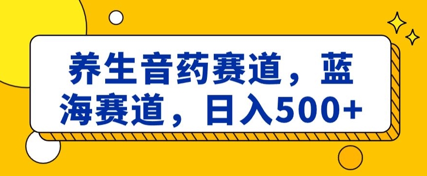 养生音药赛道，蓝海赛道，日入500+【揭秘】-副业城