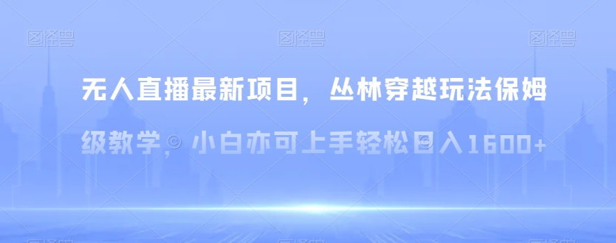 无人直播最新项目，丛林穿越玩法保姆级教学，小白亦可上手轻松日入1600+【揭秘】-副业城