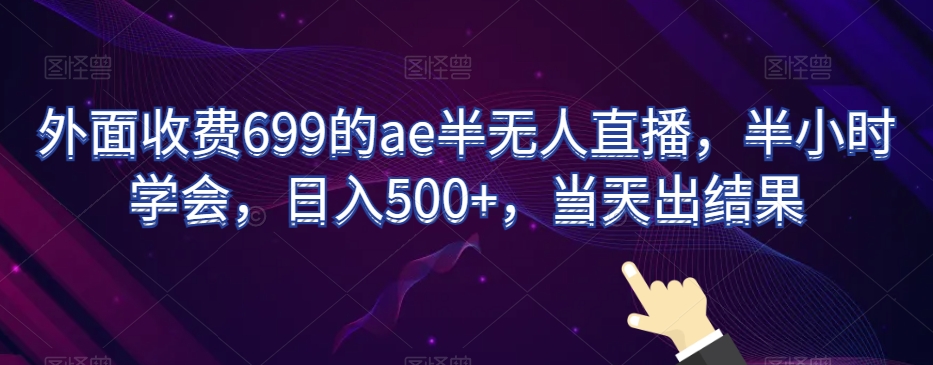 外面收费699的ae半无人直播，半小时学会，日入500+，当天出结果【揭秘】-副业城