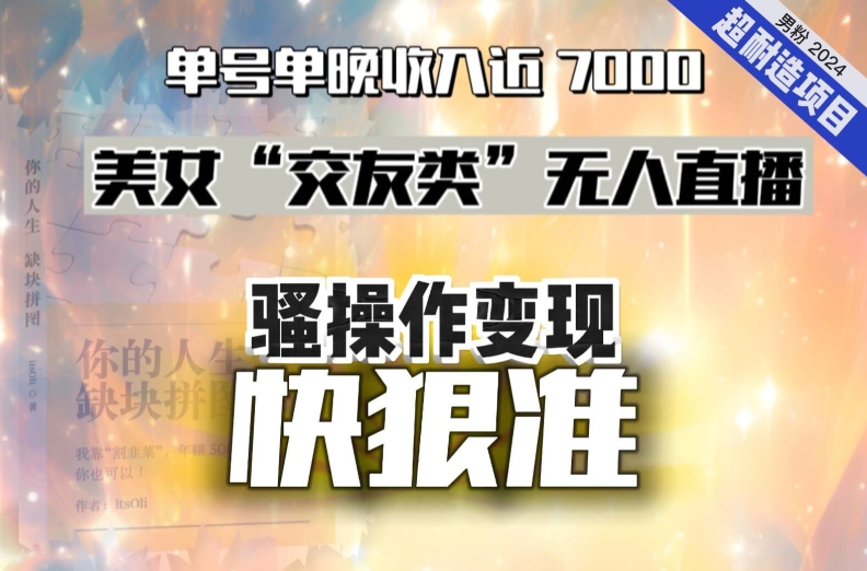 美女“交友类”无人直播，变现快、狠、准，单号单晚收入近7000。2024，超耐造“男粉”变现项目-副业城