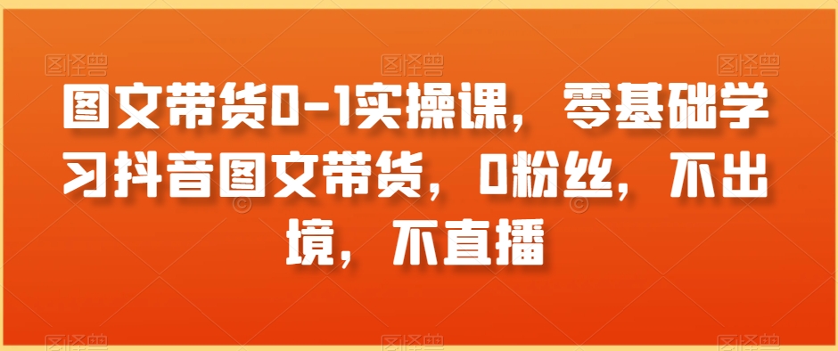 图文带货0-1实操课，零基础学习抖音图文带货，0粉丝，不出境，不直播-副业城