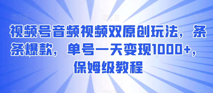 视频号音频视频双原创玩法，条条爆款，单号一天变现1000+，保姆级教程【揭秘】-副业城