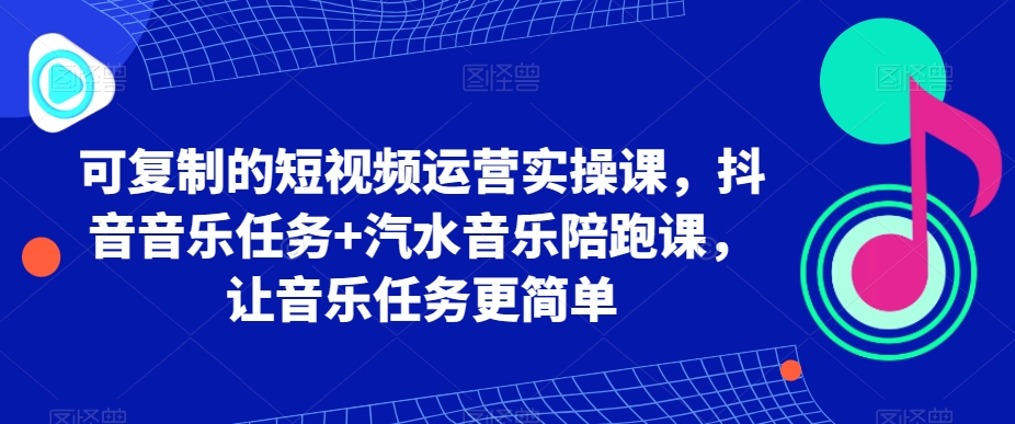 可复制的短视频运营实操课，抖音音乐任务+汽水音乐陪跑课，让音乐任务更简单-副业城
