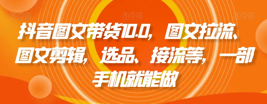抖音图文带货10.0，图文拉流、图文剪辑，选品、接流等，一部手机就能做-副业城