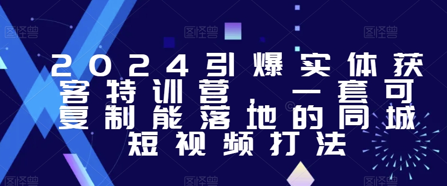 2024引爆实体获客特训营，​一套可复制能落地的同城短视频打法-副业城