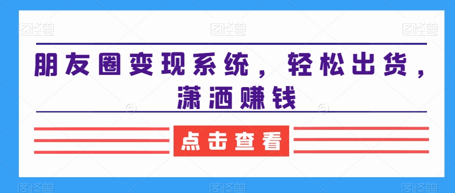 朋友圈变现系统，轻松出货，潇洒赚钱-副业城