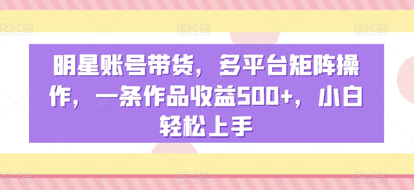 明星账号带货，多平台矩阵操作，一条作品收益500+，小白轻松上手-副业城