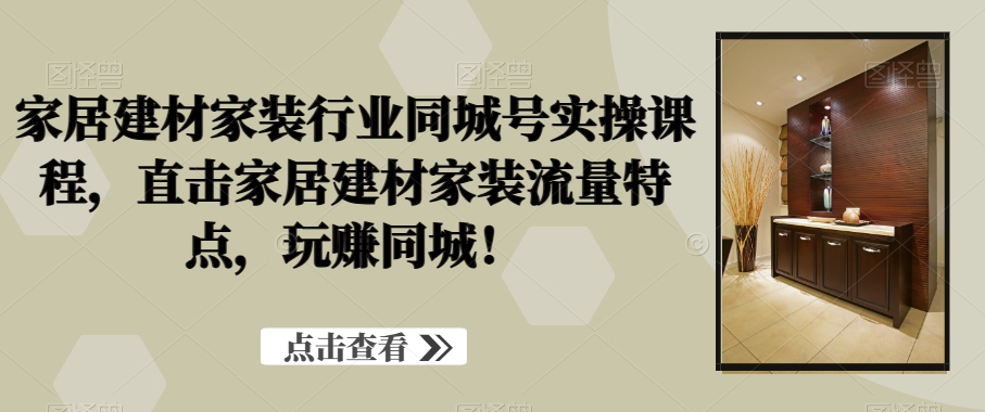 家居建材家装行业同城号实操课程，直击家居建材家装流量特点，玩赚同城！-副业城