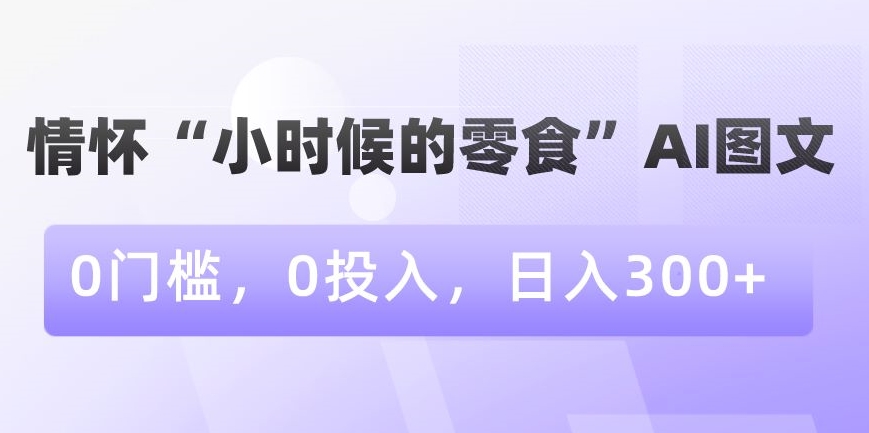 情怀“小时候的零食”AI图文，0门槛，0投入，日入300+-副业城
