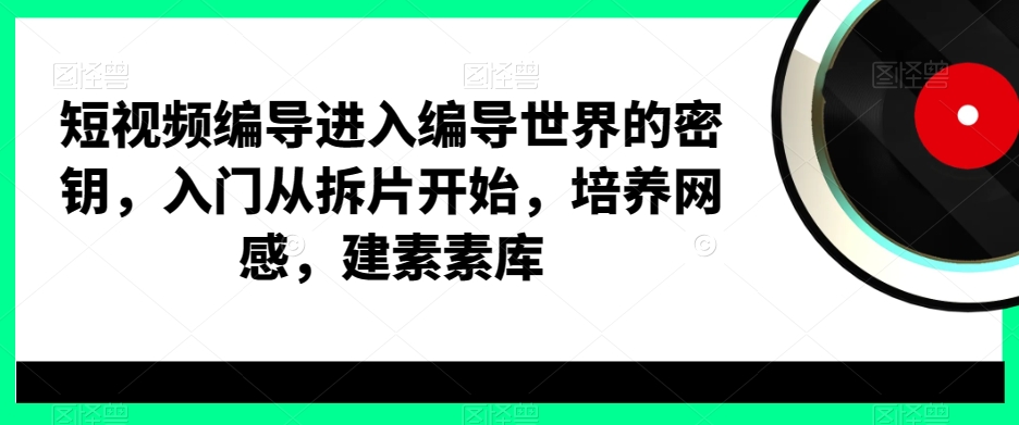 短视频编导进入编导世界的密钥，入门从拆片开始，培养网感，建素素库-副业城