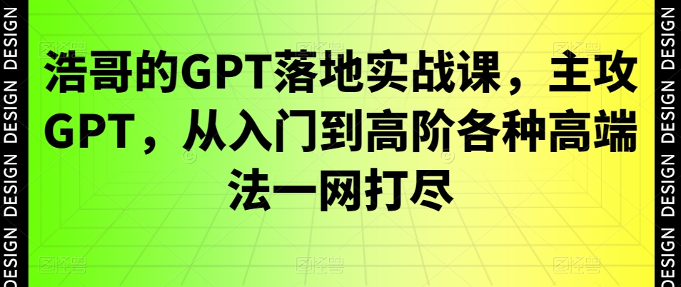 浩哥的GPT落地实战课，主攻GPT，从入门到高阶各种高端法一网打尽-副业城