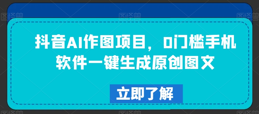 抖音AI作图项目，0门槛手机软件一键生成原创图文-副业城