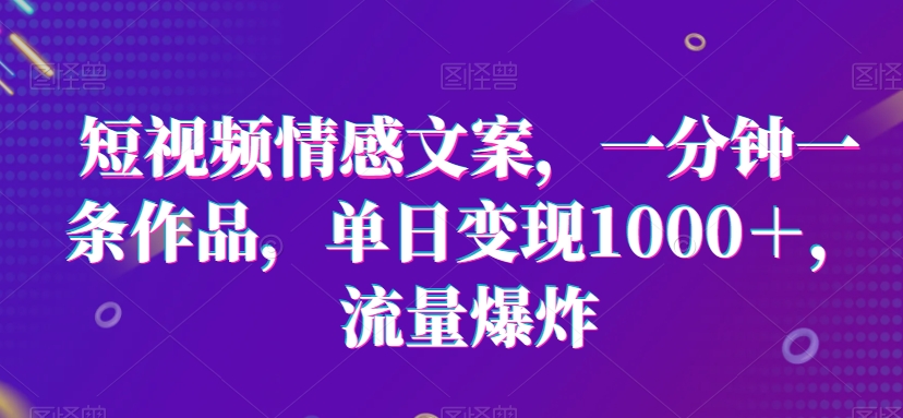 短视频情感文案，一分钟一条作品，单日变现1000＋，流量爆炸-副业城