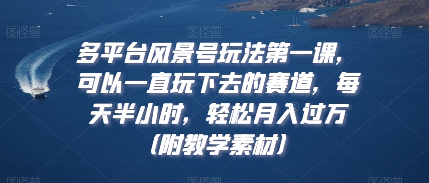 多平台风景号玩法第一课，可以一直玩下去的赛道，每天半小时，轻松月入过万（附教学素材）-副业城