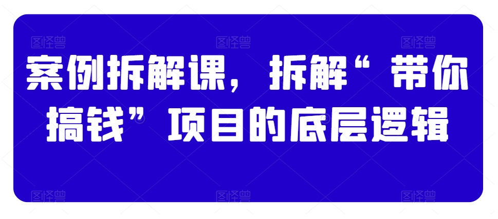 案例拆解课，拆解“带你搞钱”项目的底层逻辑-副业城