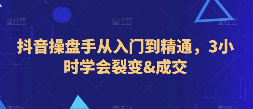 抖音操盘手从入门到精通，3小时学会裂变&成交-副业城