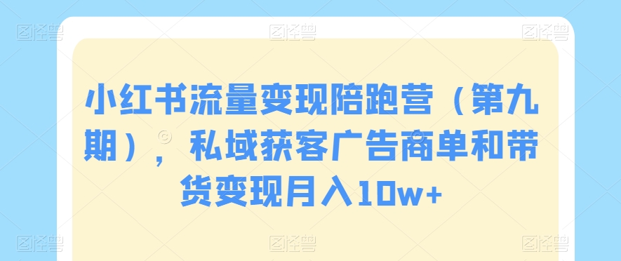 小红书流量变现陪跑营（第九期），私域获客广告商单和带货变现月入10w+-副业城