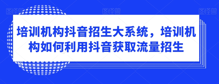 培训机构抖音招生大系统，培训机构如何利用抖音获取流量招生-副业城