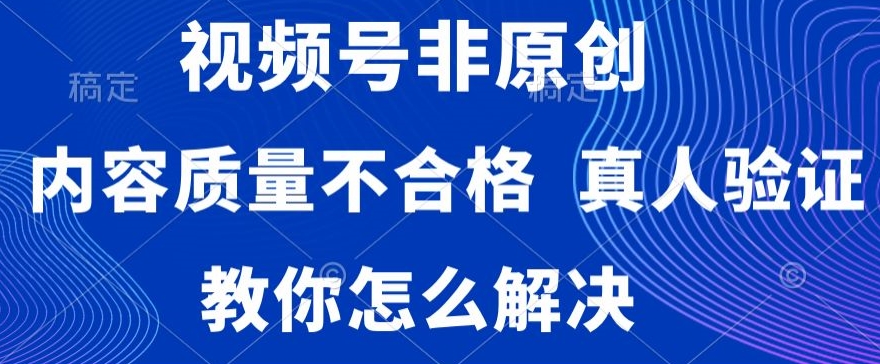 视频号非原创，内容质量不合格，真人验证，违规怎么解决-副业城