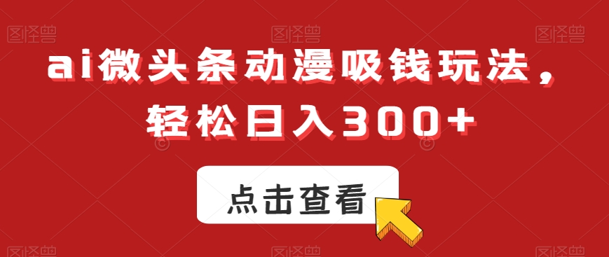 ai微头条动漫吸钱玩法，轻松日入300+-副业城