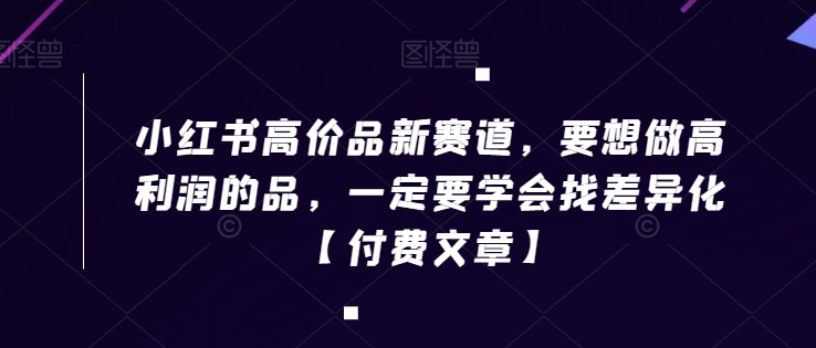 小红书高价品新赛道，要想做高利润的品，一定要学会找差异化【付费文章】-副业城