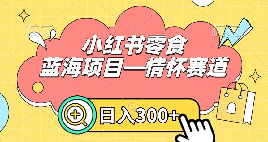 小红书零食蓝海项目—情怀赛道，0门槛，日入300+-副业城