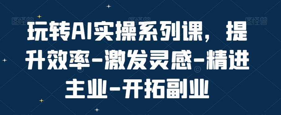 玩转AI实操系列课，提升效率-激发灵感-精进主业-开拓副业-副业城