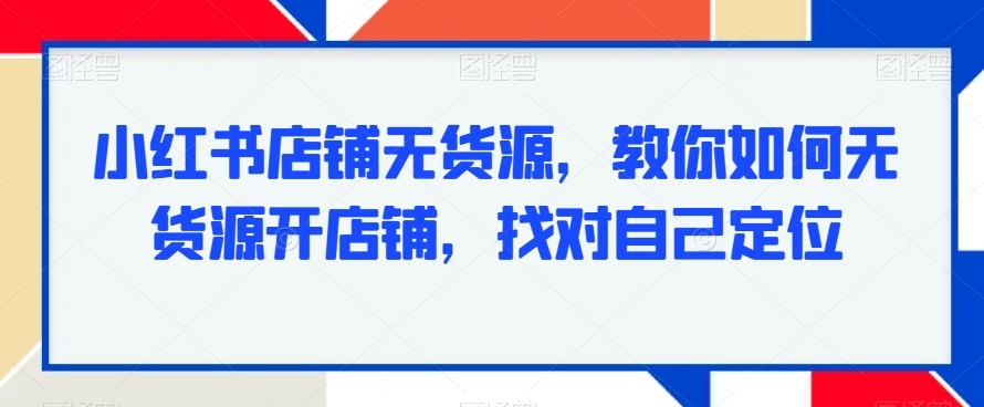 小红书店铺无货源，教你如何无货源开店铺，找对自己定位-副业城