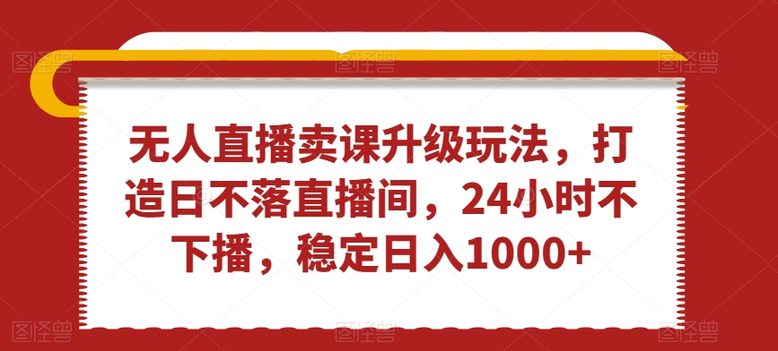 无人直播卖课升级玩法，打造日不落直播间，24小时不下播，稳定日入1000+-副业城