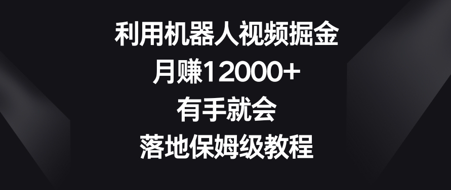 利用机器人视频掘金，月赚12000+，有手就会，落地保姆级教程-副业城