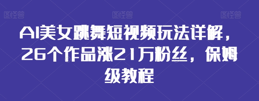 AI美女跳舞短视频玩法详解，26个作品涨21万粉丝，保姆级教程-副业城