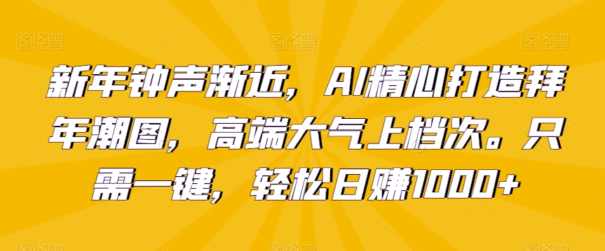 新年钟声渐近，AI精心打造拜年潮图，高端大气上档次。只需一键，轻松日赚1000+-副业城