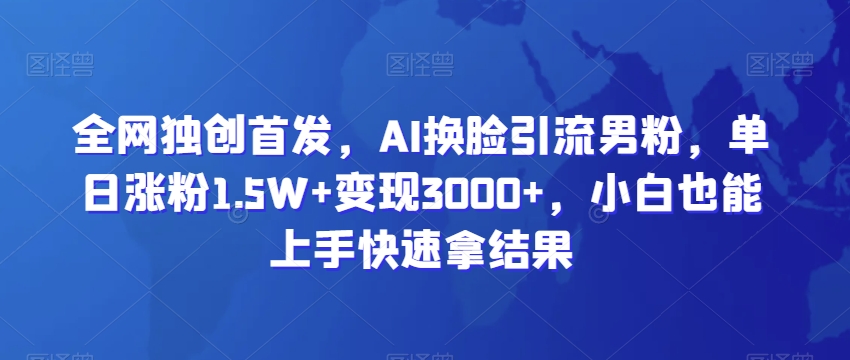 全网独创首发，AI换脸引流男粉，单日涨粉1.5W+变现3000+，小白也能上手快速拿结果-副业城