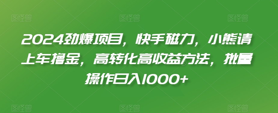 2024劲爆项目，快手磁力，小熊请上车撸金，高转化高收益方法，批量操作日入1000+-副业城